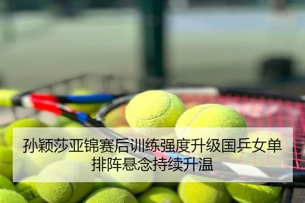 孙颖莎亚锦赛后训练强度升级国乒女单排阵悬念持续升温