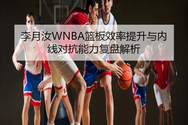 李月汝WNBA篮板效率提升与内线对抗能力复盘解析