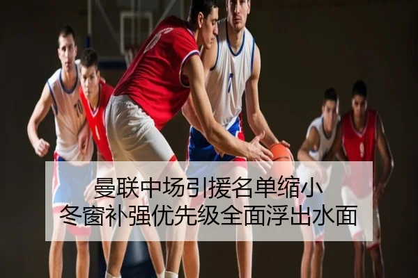 曼联中场引援名单缩小 冬窗补强优先级全面浮出水面